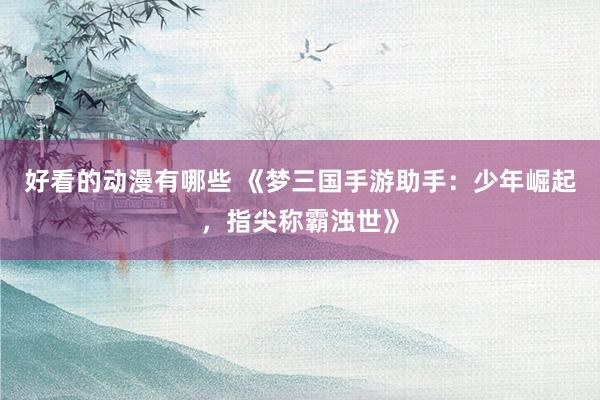 好看的动漫有哪些 《梦三国手游助手：少年崛起，指尖称霸浊世》