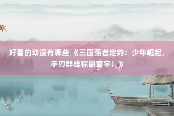 好看的动漫有哪些 《三国强者定约：少年崛起，手刃群雄称霸寰宇！》