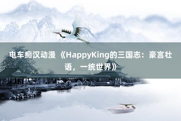 电车痴汉动漫 《HappyKing的三国志：豪言壮语，一统世界》