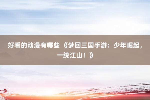 好看的动漫有哪些 《梦回三国手游：少年崛起，一统江山！》