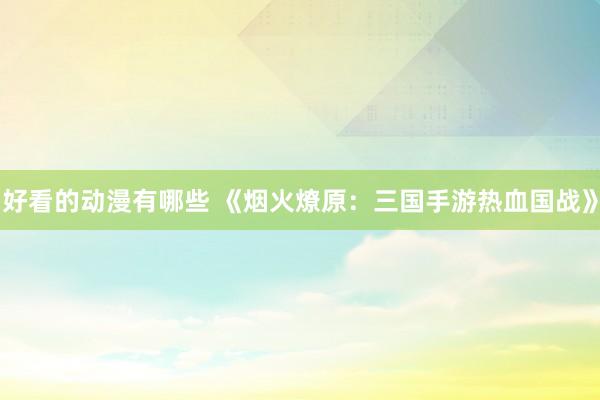 好看的动漫有哪些 《烟火燎原：三国手游热血国战》