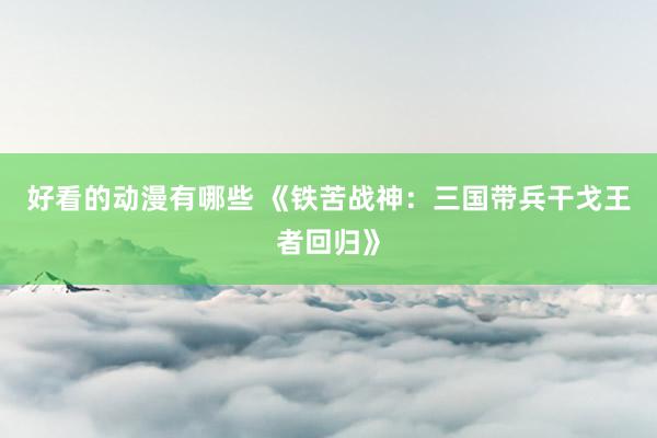好看的动漫有哪些 《铁苦战神：三国带兵干戈王者回归》