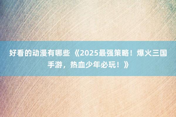 好看的动漫有哪些 《2025最强策略！爆火三国手游，热血少年必玩！》