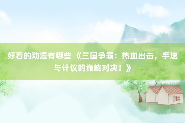 好看的动漫有哪些 《三国争霸：热血出击，手速与计议的巅峰对决！》
