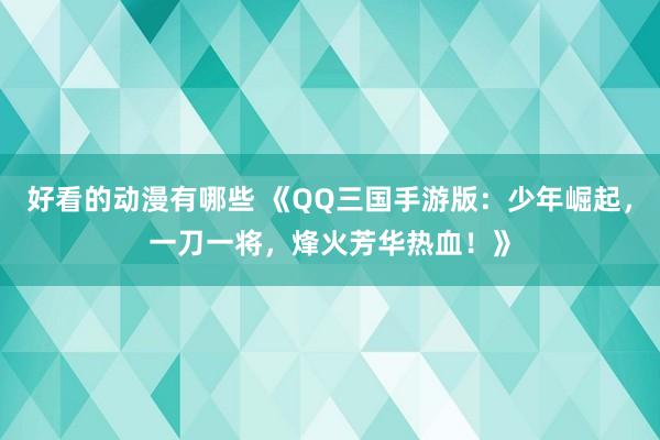 好看的动漫有哪些 《QQ三国手游版：少年崛起，一刀一将，烽火芳华热血！》