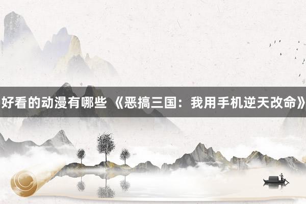 好看的动漫有哪些 《恶搞三国：我用手机逆天改命》