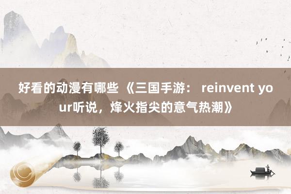 好看的动漫有哪些 《三国手游： reinvent your听说，烽火指尖的意气热潮》