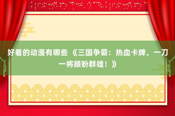 好看的动漫有哪些 《三国争霸：热血卡牌，一刀一将顾盼群雄！》