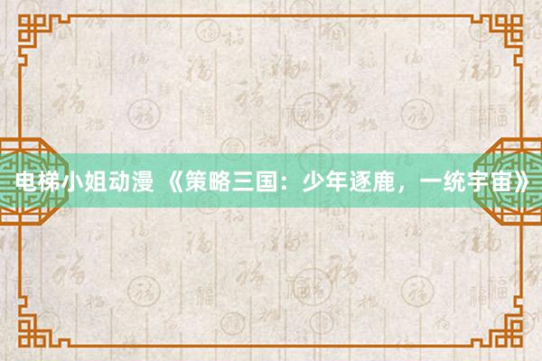 电梯小姐动漫 《策略三国：少年逐鹿，一统宇宙》