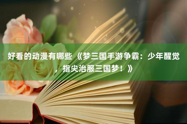 好看的动漫有哪些 《梦三国手游争霸：少年醒觉，指尖治服三国梦！》