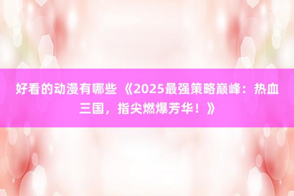 好看的动漫有哪些 《2025最强策略巅峰：热血三国，指尖燃爆芳华！》
