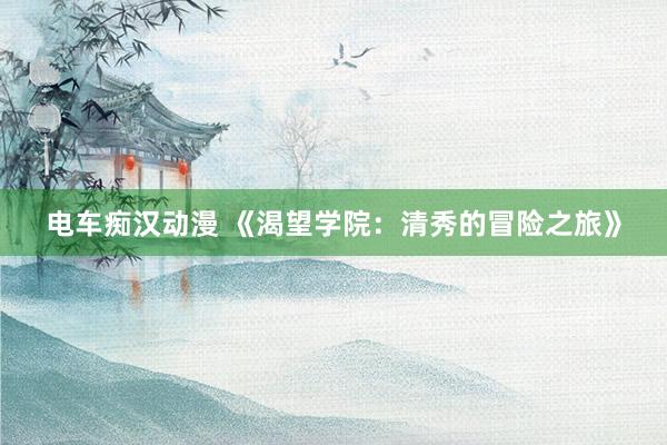 电车痴汉动漫 《渴望学院：清秀的冒险之旅》
